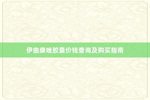 伊曲康唑胶囊价钱查询及购买指南