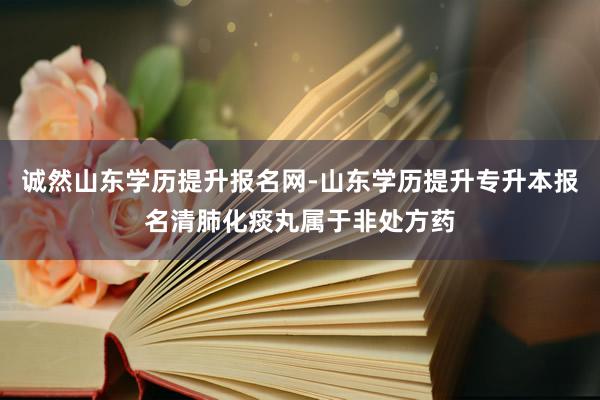 诚然山东学历提升报名网-山东学历提升专升本报名清肺化痰丸属于非处方药