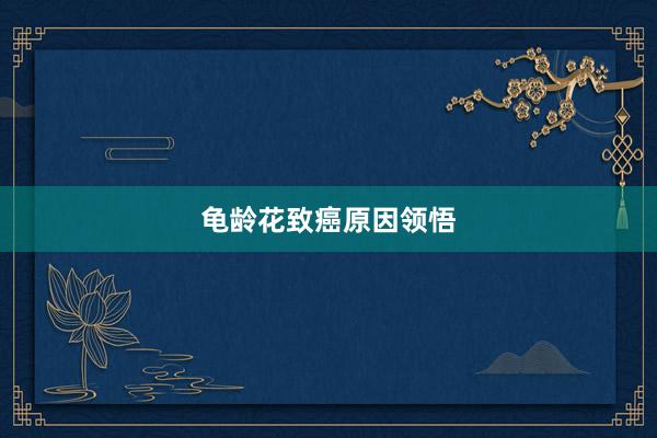 龟龄花致癌原因领悟