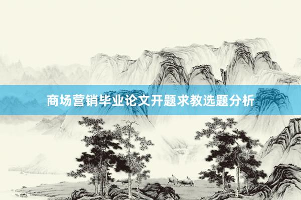 商场营销毕业论文开题求教选题分析